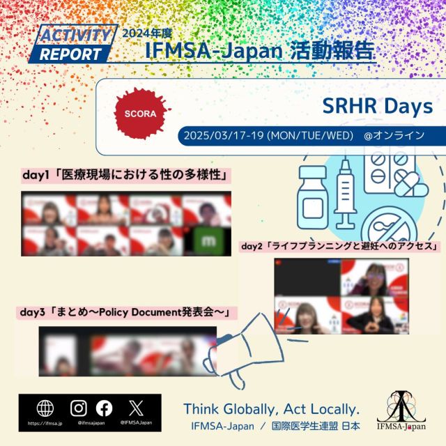 【SRHR Days 開催報告】  3月17日から3日間、
「SRHR Days」
をZoomで開催し、延べ13名の方にご参加いただきました。  今回はSRHRやAdvocacyについて知識を深め、そのトピックを取り巻く社会問題を考え、議論しました。また、IFMSAの提言書である「Policy Document」を各自で作成し、最終日には参加者同士で発表も行いました。  参加者の方々からは、
「普段はあまり考えたり調べたりしないようなテーマについて扱う機会になりました。医療現場にはさまざまな課題があることに気づけて良かった。」
「Policy DocumentやAdvocacy に対する考えが変わった。プロセスを知って実際に自分もやってみることで、書くこと自体にもすごく意味のあるものだと実感した。」
といったご感想をいただきました。  参加者の皆さまが、SRHRの課題やAdvocacyに触れることで、社会課題への理解を深め、自らの行動を考えるきっかけとなっていれば幸いです。
今後も様々な側面から、SRHRについて考え、
Advocacyを実践できる企画を進めていきたいと考えております。  ご参加いただいた皆さま、ありがとうございました。  文責：2024年度 SCORA責任者  #ifmsa #ifmsajapan #国際医学生連盟日本 
#scora #SRHR #性 #生殖 #権利
#医学部 #医学生 #看護学部 #看護学生 #薬学部 #薬学生 #歯学部 #歯学生 #保健医療学部 #保健医療学生